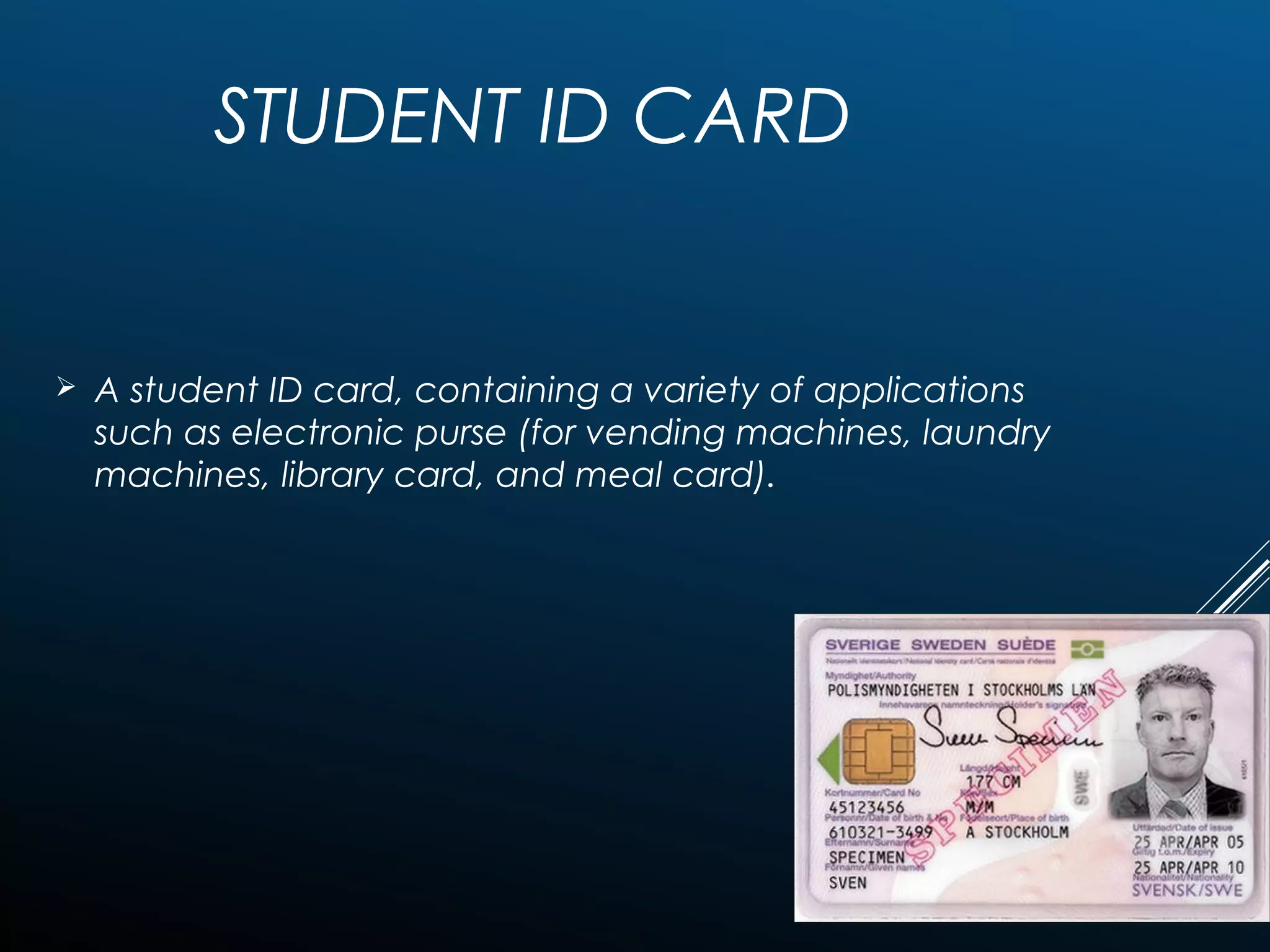 STUDENT ID CARD
 A student ID card, containing a variety of applications
such as electronic purse (for vending machines, laundry
machines, library card, and meal card).
 