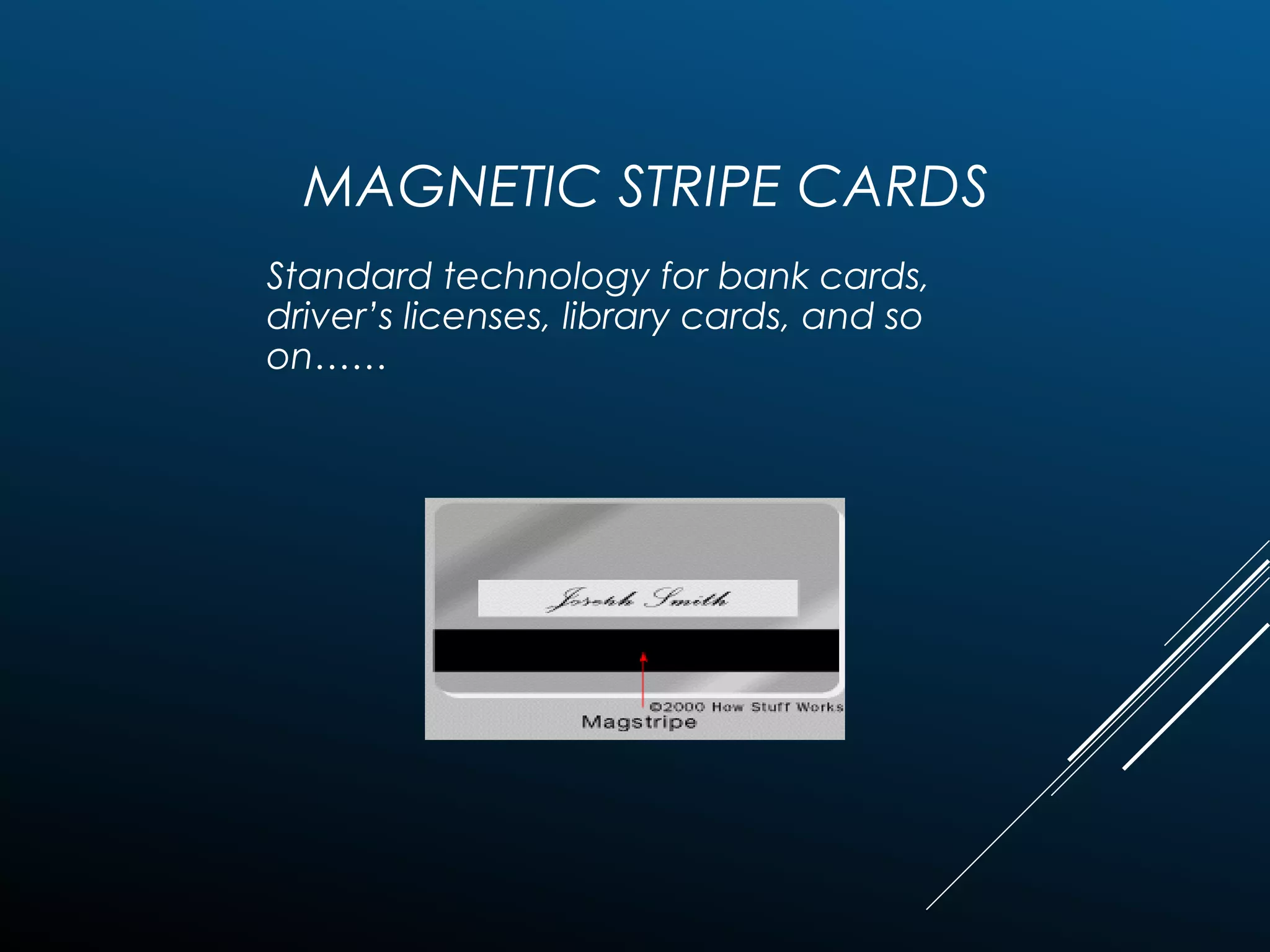 MAGNETIC STRIPE CARDS
Standard technology for bank cards,
driver’s licenses, library cards, and so
on……
 