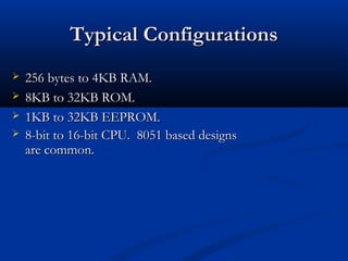 Typical Configurations
Typical Configurations
 256 bytes to 4KB RAM.
256 bytes to 4KB RAM.
 8KB to 32KB ROM.
8KB to 32KB ROM.
 1KB to 32KB EEPROM.
1KB to 32KB EEPROM.
 8-bit to 16-bit CPU. 8051 based designs
8-bit to 16-bit CPU. 8051 based designs
are common.
are common.
 