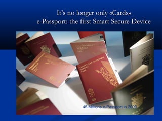 It’s no longer only «Cards»
It’s no longer only «Cards»
e-Passport: the first Smart Secure Device
e-Passport: the first Smart Secure Device
45 Millions e-Passport in 2009
 