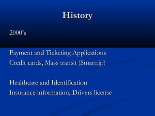 History
History
2000’s
2000’s
Payment and Ticketing Applications
Payment and Ticketing Applications
Credit cards, Mass transit (Smartrip)
Credit cards, Mass transit (Smartrip)
Healthcare and Identification
Healthcare and Identification
Insurance information, Drivers license
Insurance information, Drivers license
 