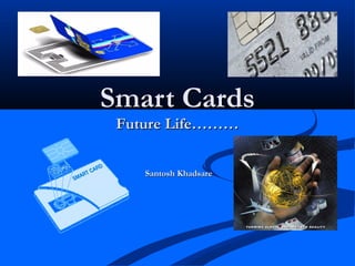 Smart Cards
 Future Life………


    Santosh Khadsare
 