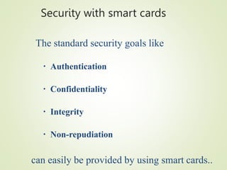 Security with smart cards
The standard security goals like
▪ Authentication
▪ Confidentiality
▪ Integrity
▪ Non-repudiation
can easily be provided by using smart cards..
 