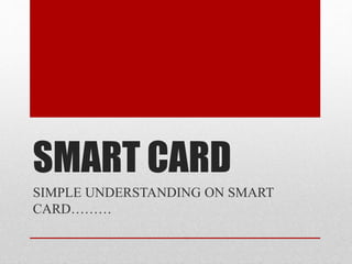 SMART CARD 
SIMPLE UNDERSTANDING ON SMART 
CARD……… 
 