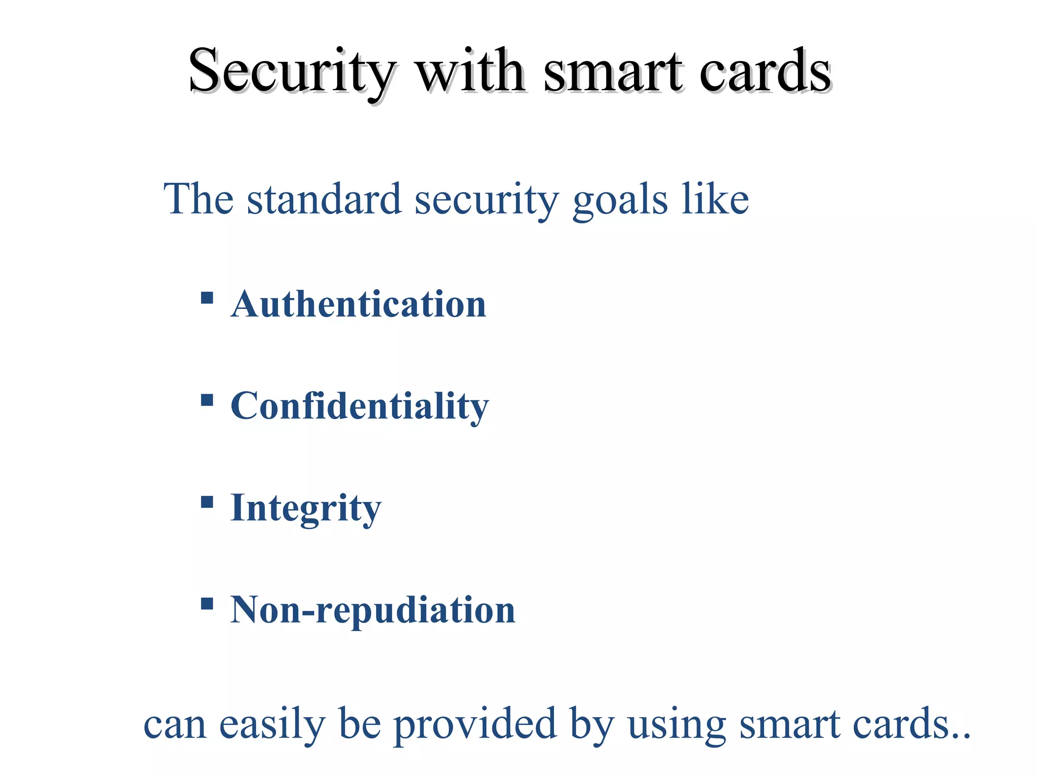 Security with smart cardsSecurity with smart cards
The standard security goals like
 Authentication
 Confidentiality
 Integrity
 Non-repudiation
can easily be provided by using smart cards..
 