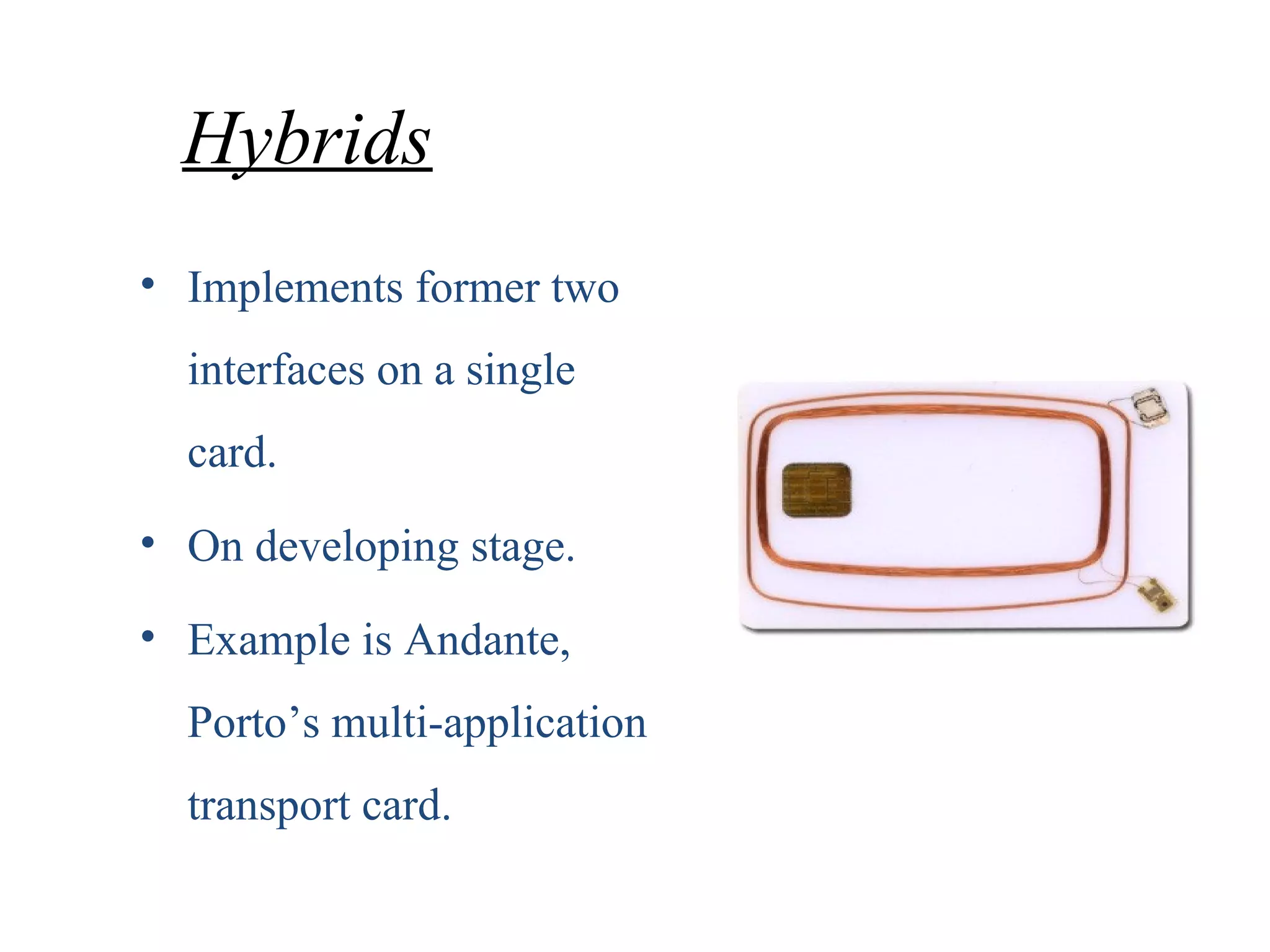 Hybrids
• Implements former two
interfaces on a single
card.
• On developing stage.
• Example is Andante,
Porto’s multi-application
transport card.
 