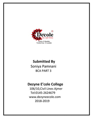 Submitted By
Soniya Pamnani
BCA PART 3
Dezyne E’cole College
106/10,Civil Lines Ajmer
Tel:0145-2624679
www.dezyneecole.com
2018-2019
 