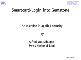 abcdefg
Smartcard-Login into Gemstone


     An exercise in applied security

                   by

          Alfred Wullschleger,
          Swiss National Bank


                                       awu030828   1
 