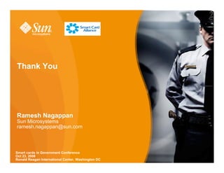 Thank You




Ramesh Nagappan
Sun Microsystems
ramesh.nagappan@sun.com




Smart cards in Government Conference
Oct 23, 2008
Ronald Reagan International Center, Washington DC   19
 