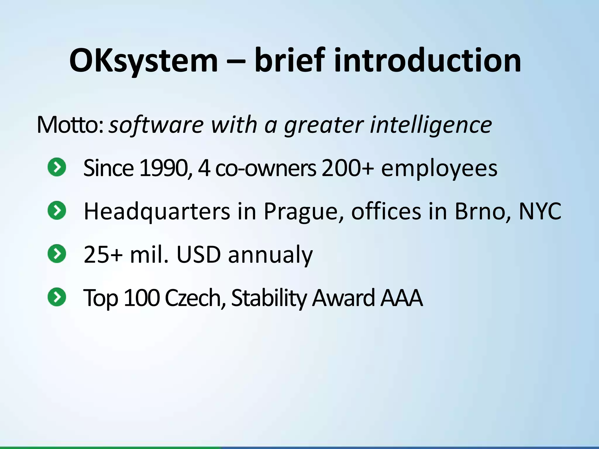 OKsystem – brief introduction
Motto: software with a greater intelligence
    Since 1990, 4 co-owners 200+ employees
    Headquarters in Prague, offices in Brno, NYC
    25+ mil. USD annualy
    Top 100 Czech, Stability Award AAA
 