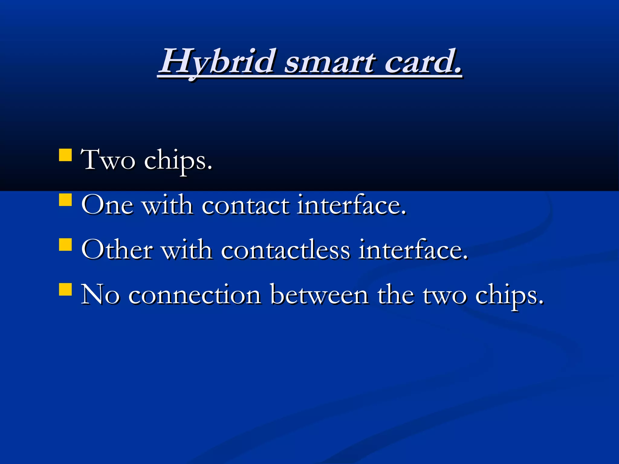 Hybrid smart card.

 Two chips.
 One with contact interface.

 Other with contactless interface.

 No connection between the two chips.
 