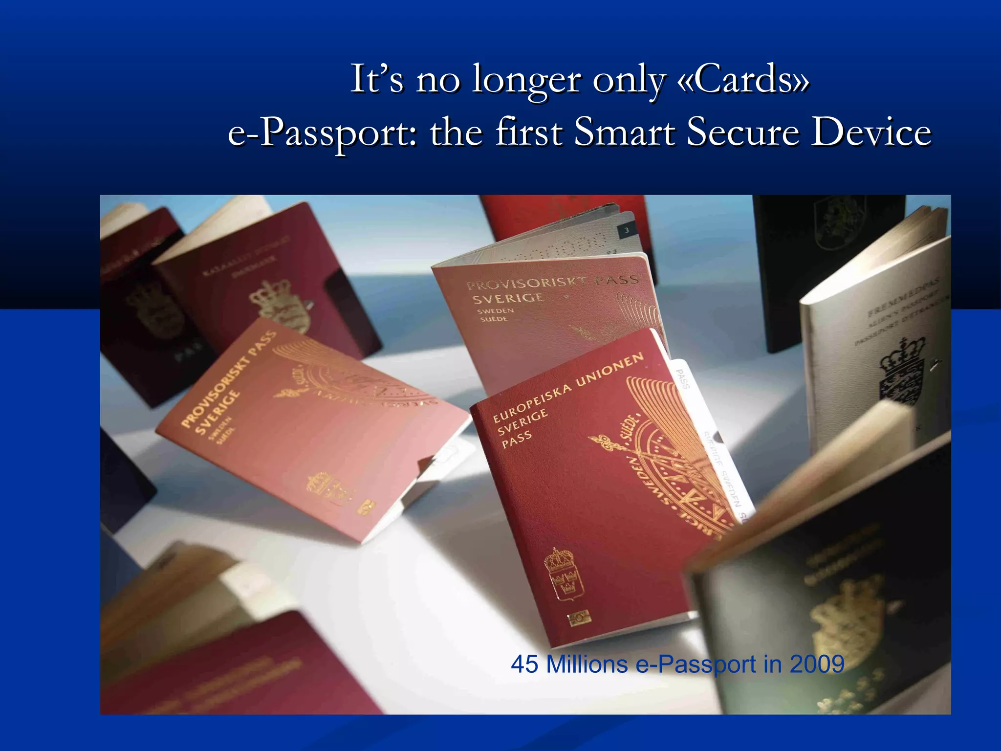 It’s no longer only «Cards»
e-Passport: the first Smart Secure Device




                45 Millions e-Passport in 2009
 