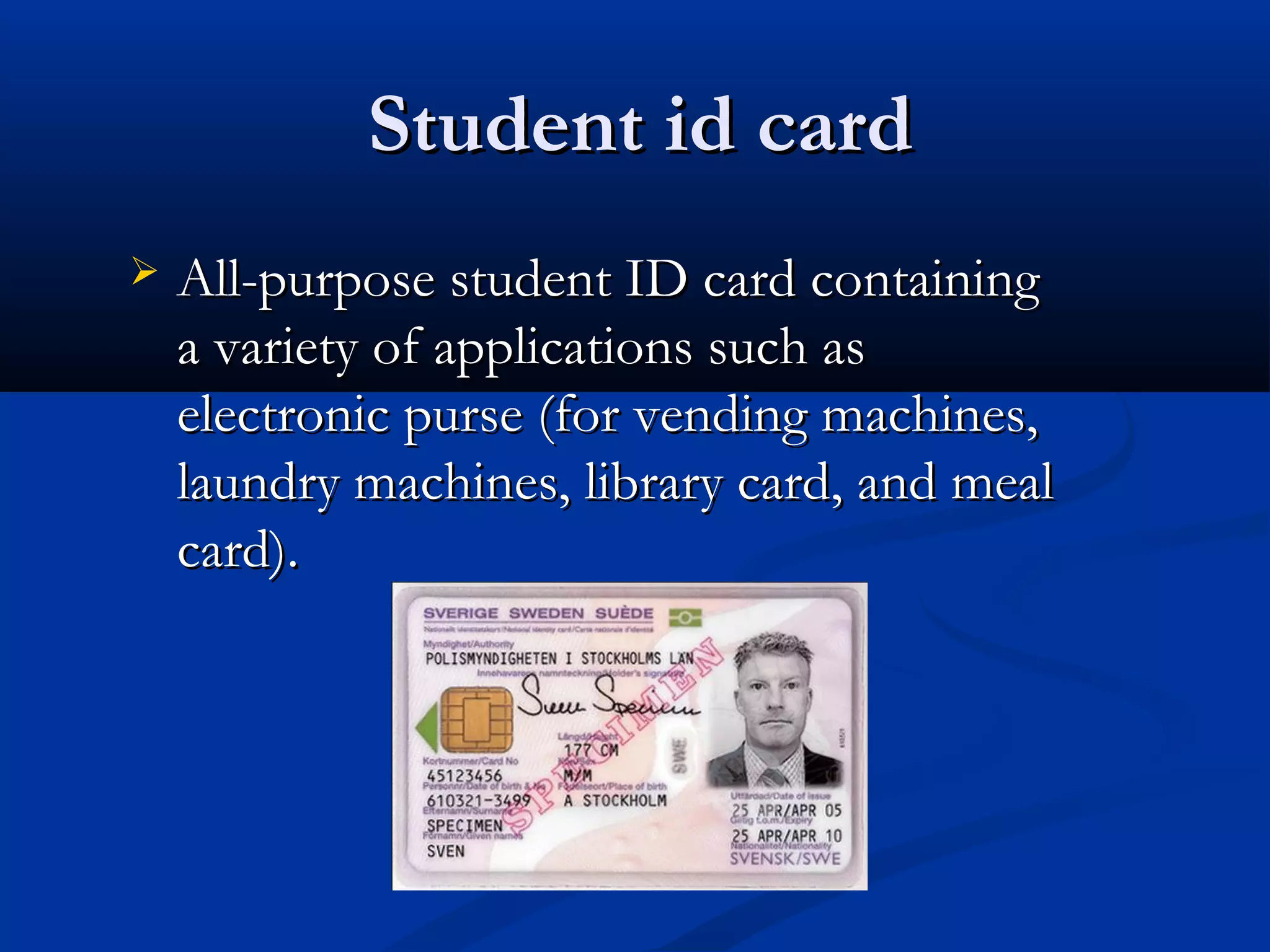 Student id card
   All-purpose student ID card containing
    a variety of applications such as
    electronic purse (for vending machines,
    laundry machines, library card, and meal
    card).
 