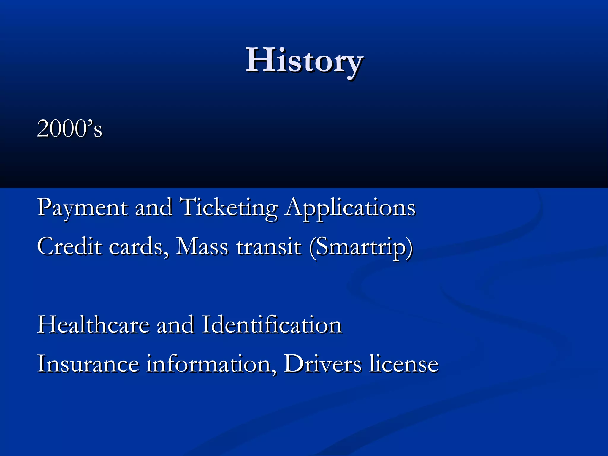 History
2000’s

Payment and Ticketing Applications
Credit cards, Mass transit (Smartrip)

Healthcare and Identification
Insurance information, Drivers license
 