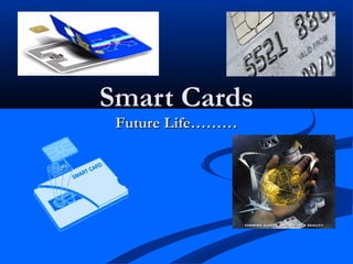 Smart Cards
 Future Life………
 