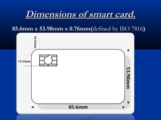 Dimensions of smart card.
85.6mm x 53.98mm x 0.76mm(defined by ISO 7816)
 