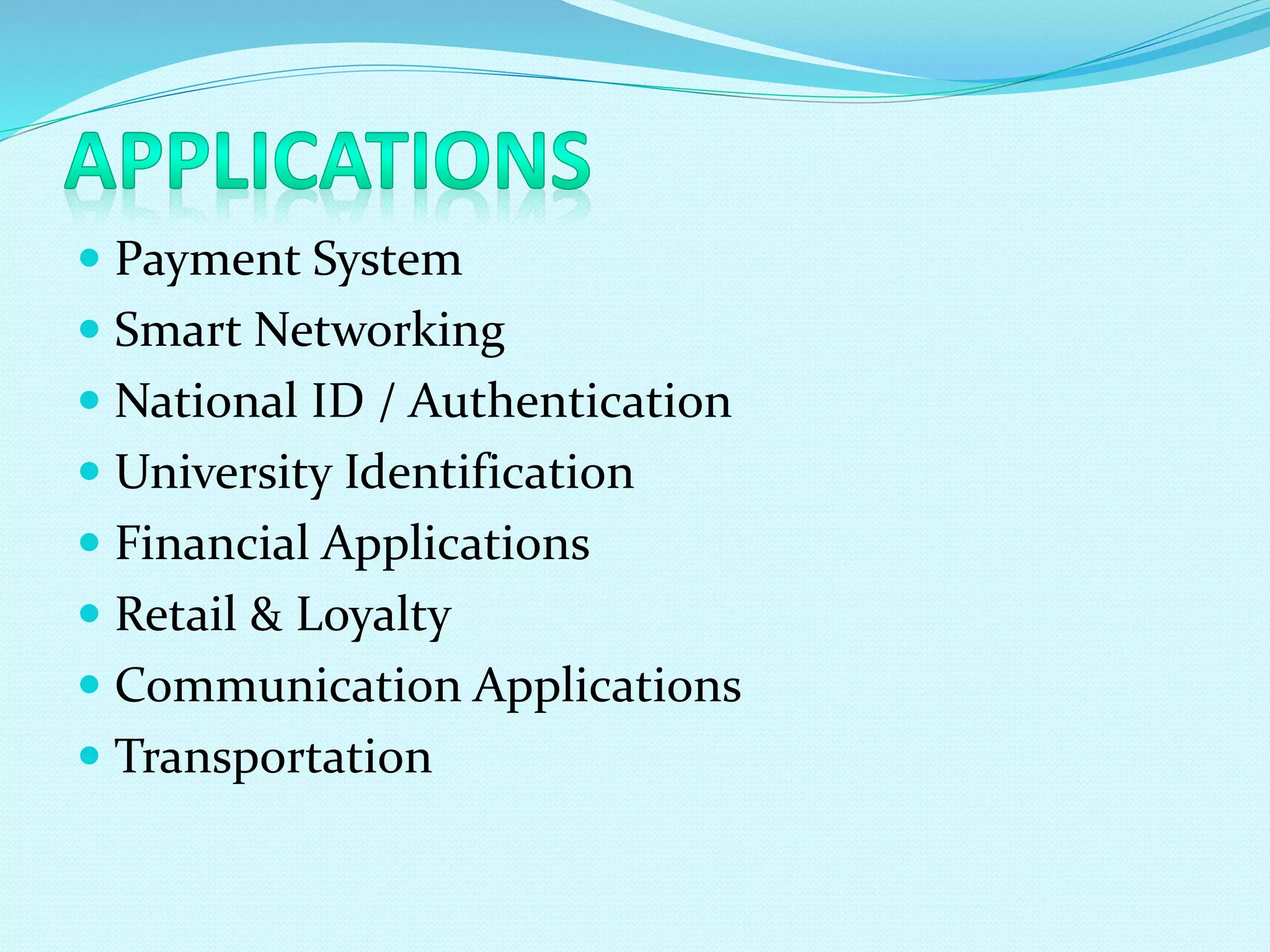  Payment System
 Smart Networking
 National ID / Authentication
 University Identification
 Financial Applications
 Retail & Loyalty
 Communication Applications
 Transportation
 