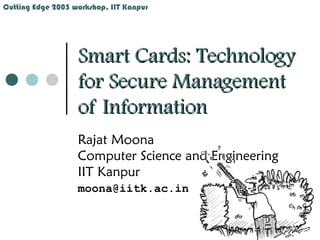 Cutting Edge 2005 workshop, IIT Kanpur




                   Smart Cards: Technology
                   for Secure Management
                   of Information
                   Rajat Moona
                   Computer Science and Engineering
                   IIT Kanpur
                   moona@iitk.ac.in
 