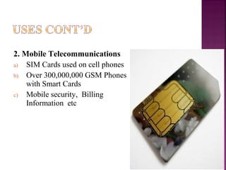 2. Mobile Telecommunications
a) SIM Cards used on cell phones
b) Over 300,000,000 GSM Phones
with Smart Cards
c) Mobile security, Billing
Information etc

 