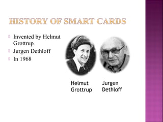 



Invented by Helmut
Grottrup
Jurgen Dethloff
In 1968

Helmut
Grottrup

Jurgen
Dethloff

 