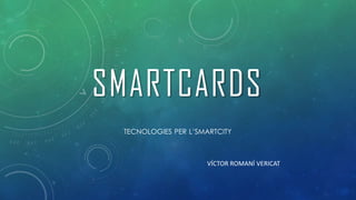SMARTCARDS
TECNOLOGIES PER L’SMARTCITY
VÍCTOR ROMANÍ VERICAT
 