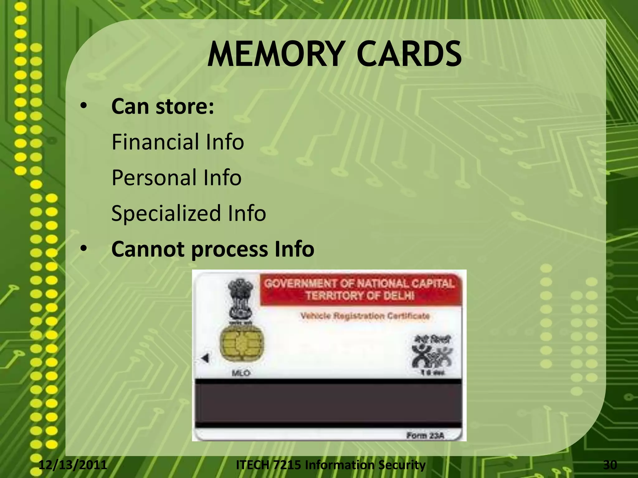 MEMORY CARDS
     • Can store:
       Financial Info
       Personal Info
       Specialized Info
     • Cannot process Info




12/13/2011        ITECH 7215 Information Security   30
 