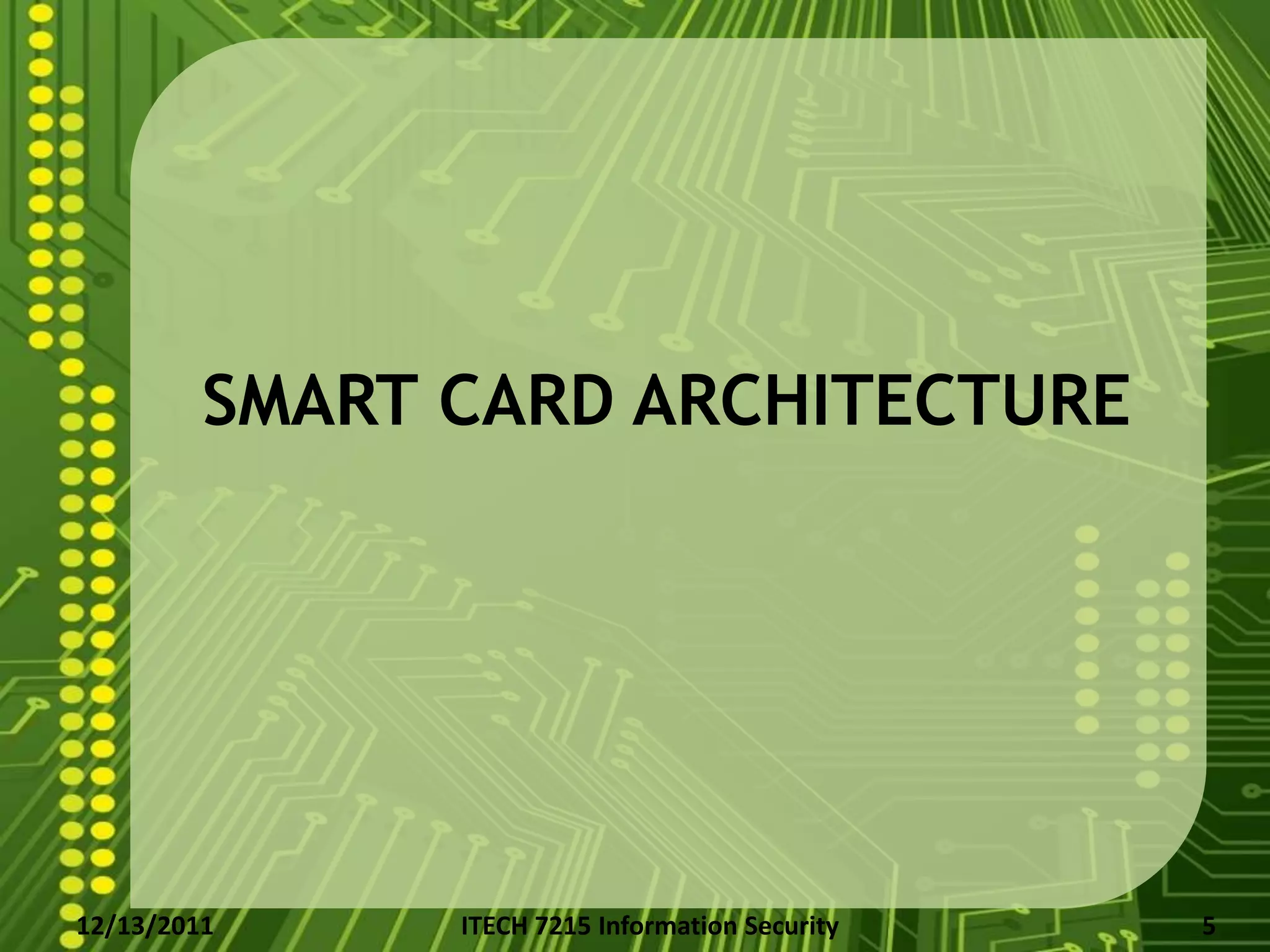 SMART CARD ARCHITECTURE




12/13/2011     ITECH 7215 Information Security   5
 