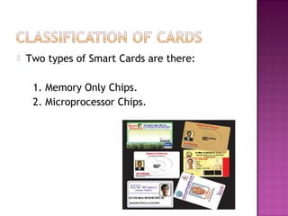    Two types of Smart Cards are there:

     1. Memory Only Chips.
     2. Microprocessor Chips.
 
