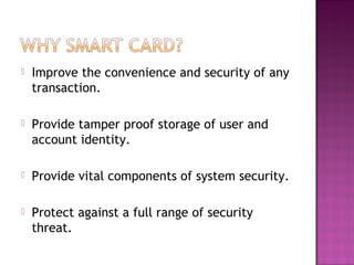    Improve the convenience and security of any
    transaction.

   Provide tamper proof storage of user and
    account identity.

   Provide vital components of system security.

   Protect against a full range of security
    threat.
 
