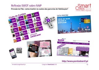 fernando.braga@banif.pt Congresso SmartCards 2014
http://www.pontosbanif.pt
Reflexão SWOT sobre MdP
Pressão no P&L: como manter os custos das parcerias de fidelização?
10
 