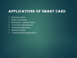  Payment system
 Smart networking
 National id / authentication
 University identification
 Financial applications
 Retail & loyalty
 Communication applications
APPLICATIONS OF SMART CARD
 