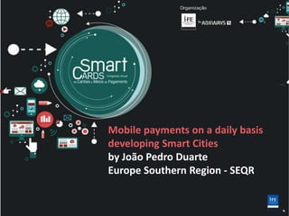 Mobile payments on a daily basis
developing Smart Cities
by João Pedro Duarte
Europe Southern Region - SEQR
 