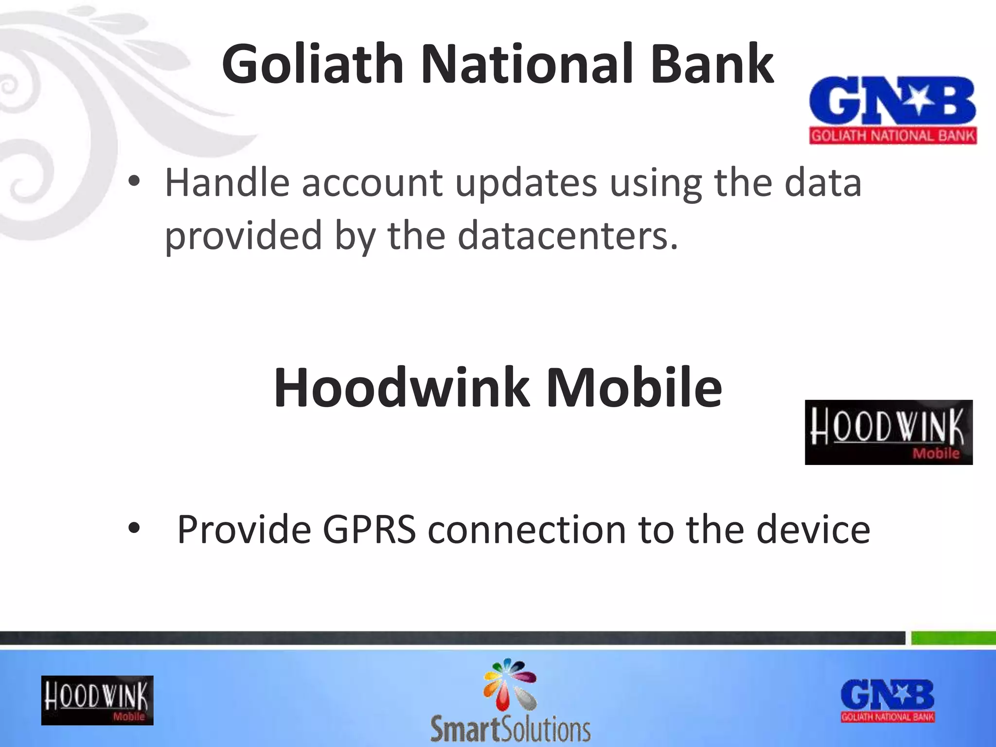 Goliath National Bank
• Handle account updates using the data
provided by the datacenters.
Hoodwink Mobile
• Provide GPRS connection to the device
 
