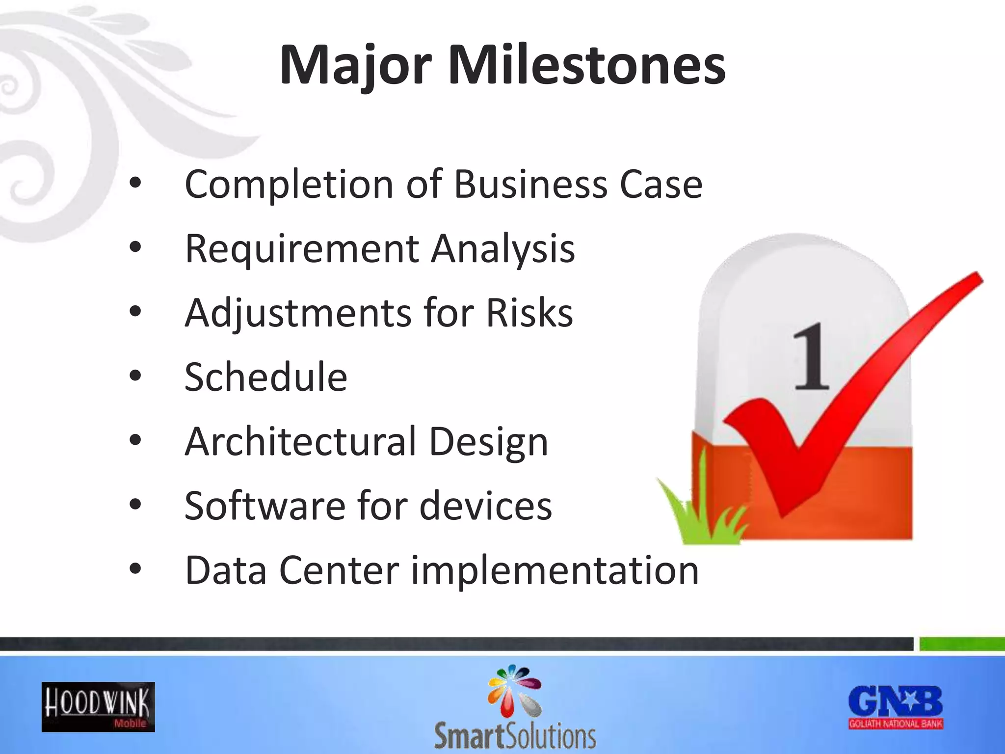 Major Milestones
• Completion of Business Case
• Requirement Analysis
• Adjustments for Risks
• Schedule
• Architectural Design
• Software for devices
• Data Center implementation
 