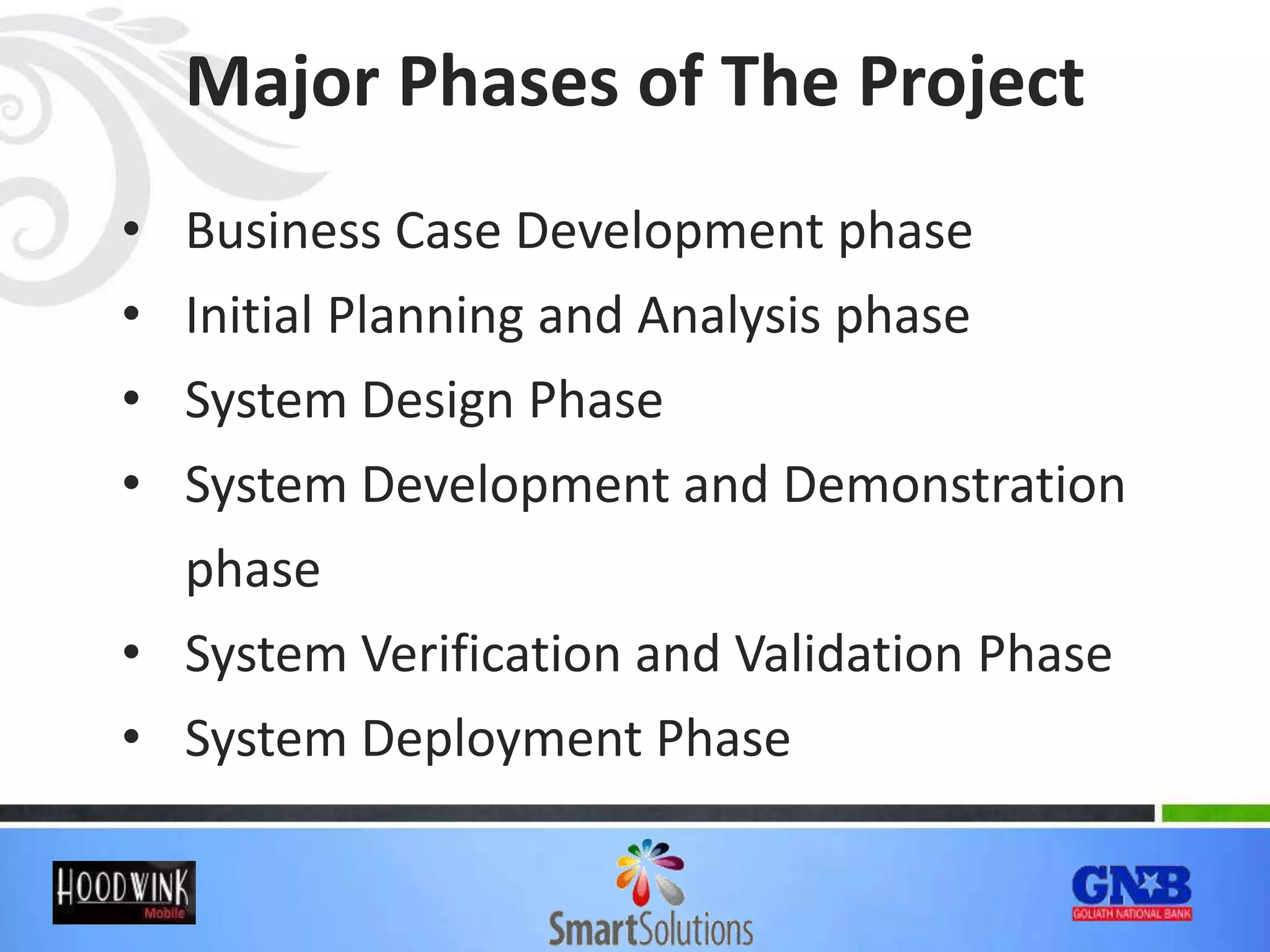• Business Case Development phase
• Initial Planning and Analysis phase
• System Design Phase
• System Development and Demonstration
phase
• System Verification and Validation Phase
• System Deployment Phase
Major Phases of The Project
 