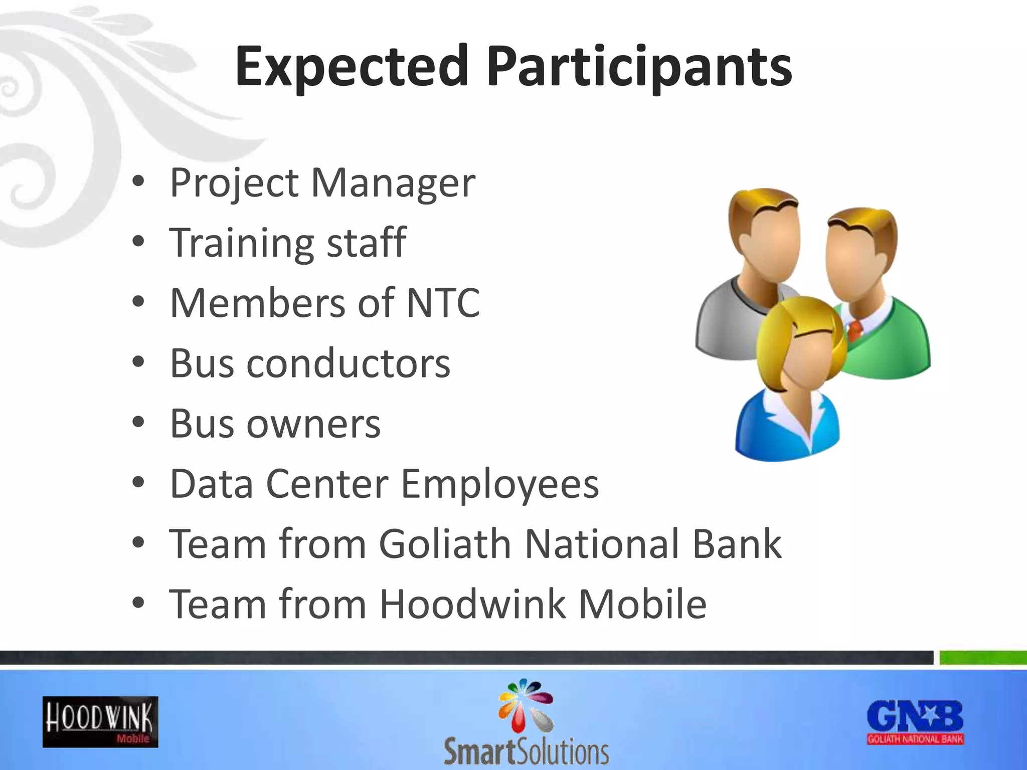 Expected Participants
• Project Manager
• Training staff
• Members of NTC
• Bus conductors
• Bus owners
• Data Center Employees
• Team from Goliath National Bank
• Team from Hoodwink Mobile
 