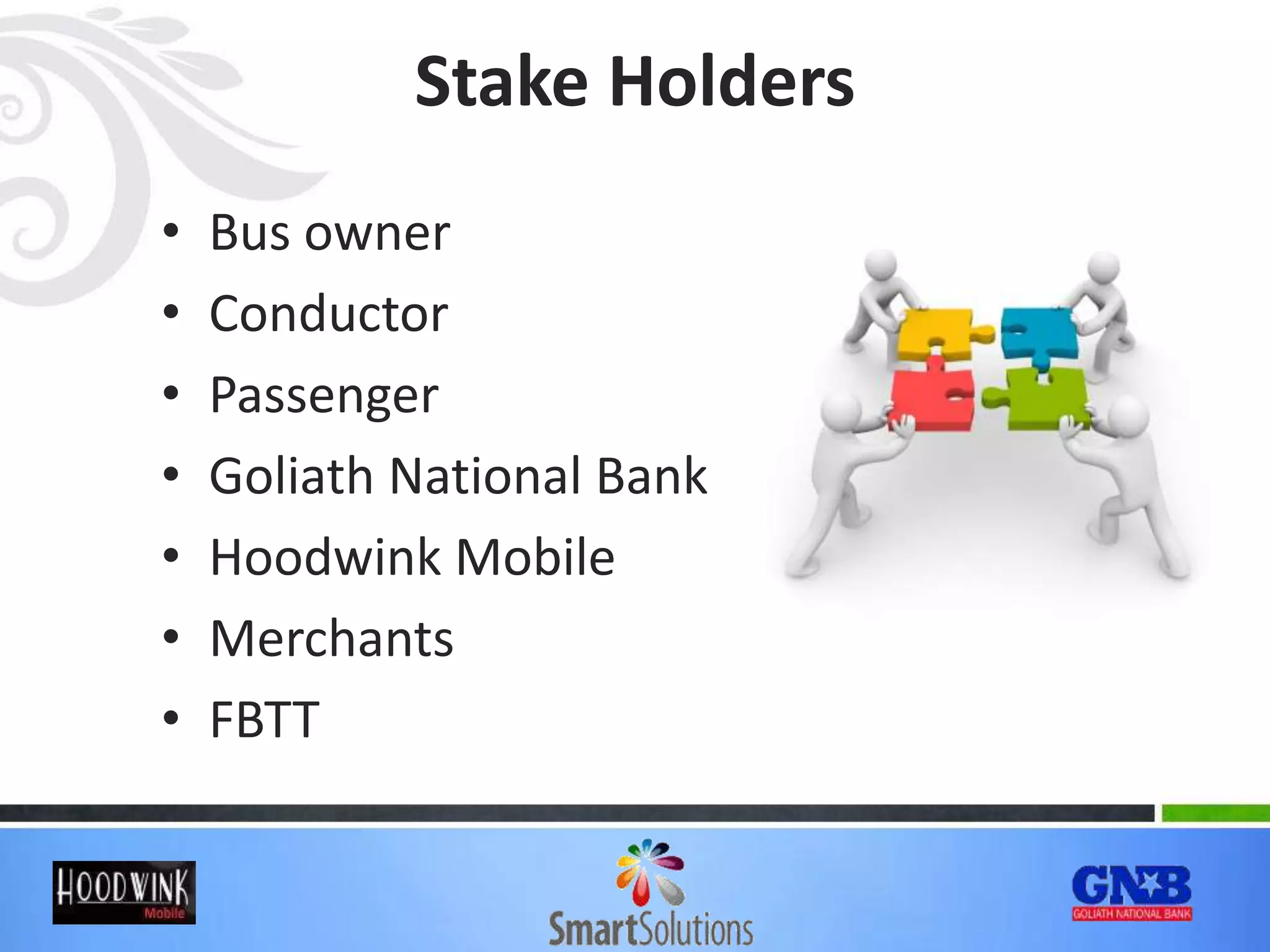 Stake Holders
• Bus owner
• Conductor
• Passenger
• Goliath National Bank
• Hoodwink Mobile
• Merchants
• FBTT
 