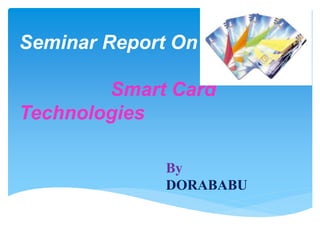Seminar Report On
Smart Card
Technologies
By
DORABABU
 
