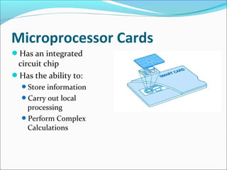 Microprocessor Cards
Has an integrated
circuit chip
Has the ability to:
Store information
Carry out local
processing
Perform Complex
Calculations
 