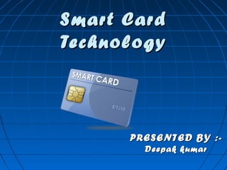 Smart CardSmart Card
TechnologyTechnology
PRESENTED BY :-PRESENTED BY :-
Deepak kumarDeepak kumar
 