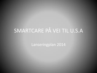 SMARTCARE PÅ VEI TIL U.S.A
Lanseringplan 2014
 