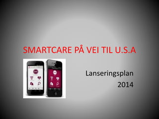 SMARTCARE PÅ VEI TIL U.S.A
Lanseringsplan
2014
 