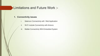 Limitations and Future Work :-
1. Connectivity issues
i. Selenium Connectivity with Web Application
ii. Wi-Fi module Connectivity with Arduino
iii. Matlab Connectivity With Embedded System
 