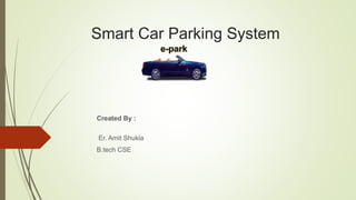 Created By :
Er. Amit Shukla
B.tech CSE
Smart Car Parking System
 