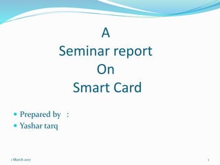A
Seminar report
On
Smart Card
 Prepared by :
 Yashar tarq
1 March 2017 1
 