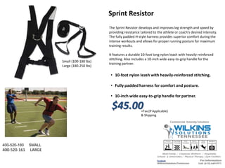 Small (100-180 lbs)
Large (180-250 lbs)
The Sprint Resistor develops and improves leg strength and speed by
providing resistance tailored to the athlete or coach's desired intensity.
The fully padded H-style harness provides superior comfort during the
intense workouts and allows for proper running posture for maximum
training results.
It features a durable 10-foot long nylon leash with heavily-reinforced
stitching. Also includes a 10-inch wide easy-to-grip handle for the
training partner.
• 10-foot nylon leash with heavily-reinforced stitching.
• Fully padded harness for comfort and posture.
• 10-inch wide easy-to-grip handle for partner.
Sprint Resistor
$45.00+Tax (If Applicable)
& Shipping
400-520-160 SMALL
400-520-161 LARGE
 