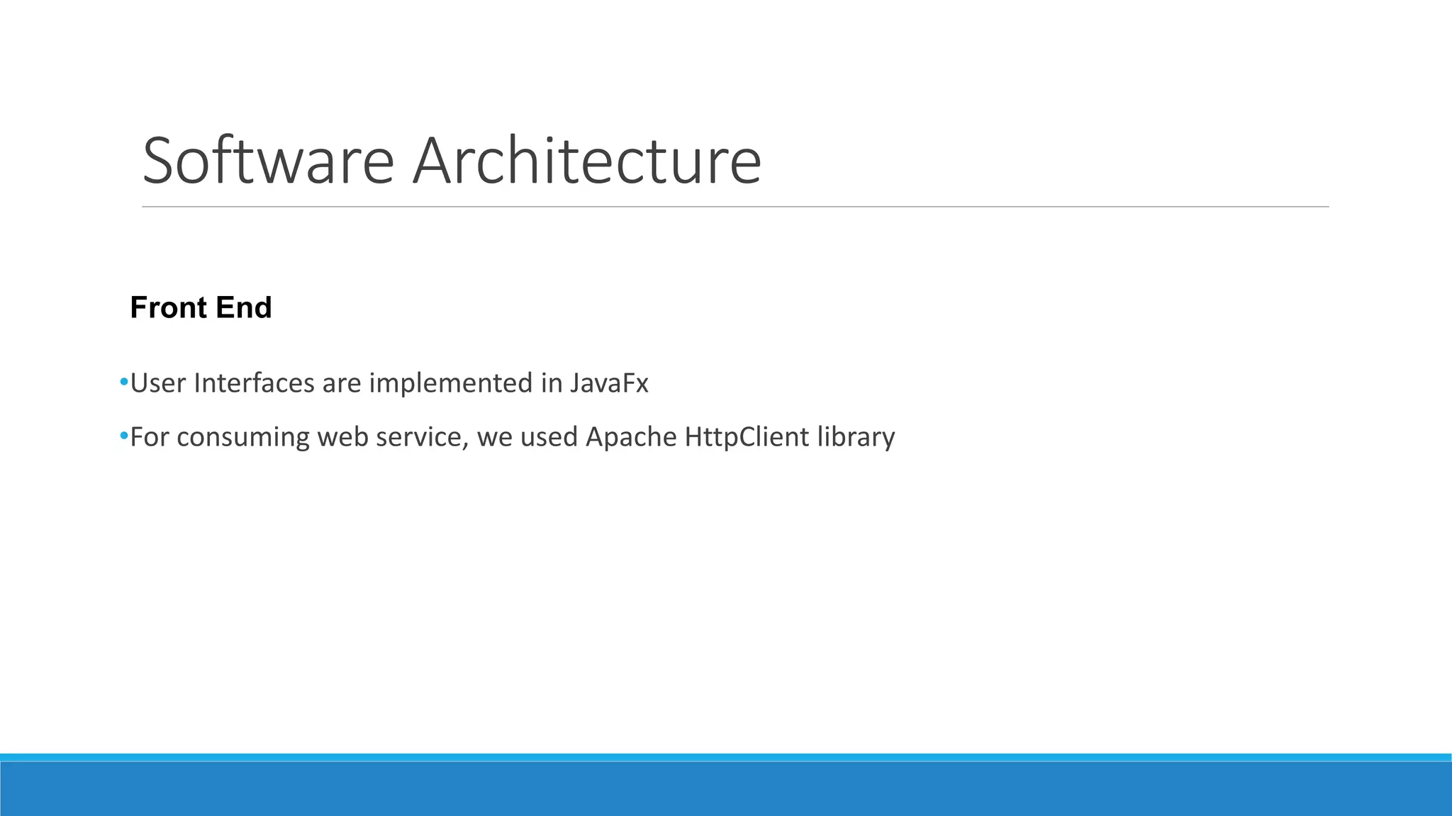 Software Architecture
•User Interfaces are implemented in JavaFx
•For consuming web service, we used Apache HttpClient library
Front End
 
