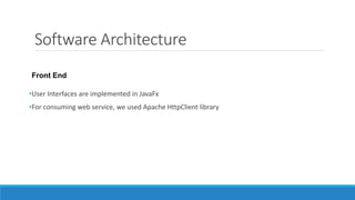 Software Architecture
•User Interfaces are implemented in JavaFx
•For consuming web service, we used Apache HttpClient library
Front End
 