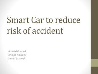 Smart Car to reduce
risk of accident
Anas Mahmoud
Ahmad Alqasim
Samer Salameh
 