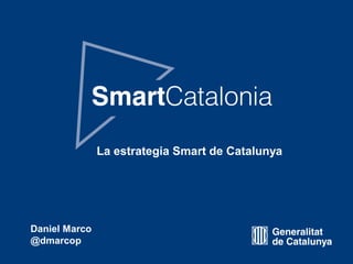 smartCATALONIA
Daniel Marco
@dmarcop
La estrategia Smart de Catalunya
 